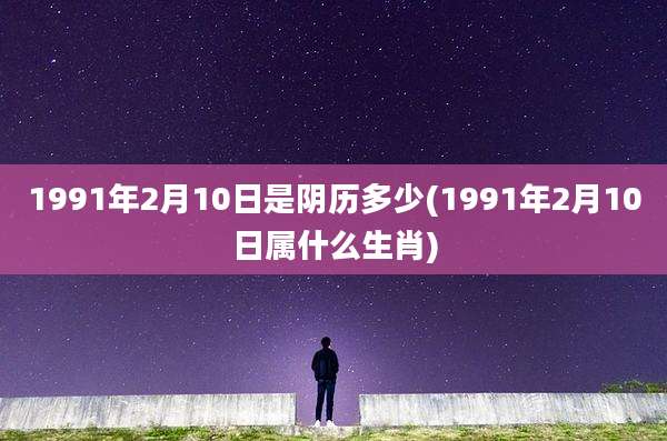 1991年2月10日是阴历多少(1991年2月10日属什么生肖)