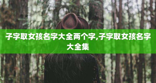 子字取女孩名字大全两个字,子字取女孩名字大全集