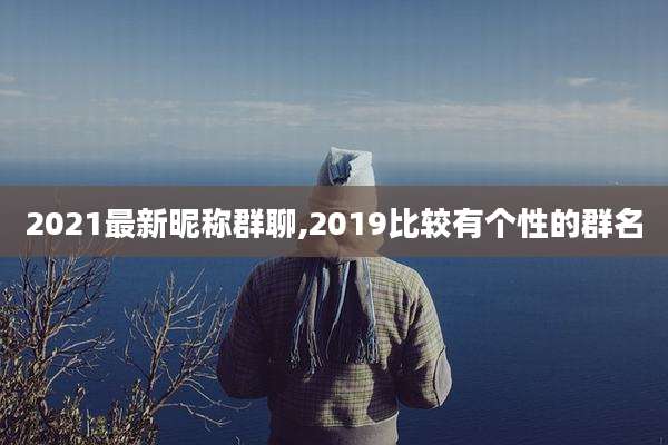 2021最新昵称群聊,2019比较有个性的群名