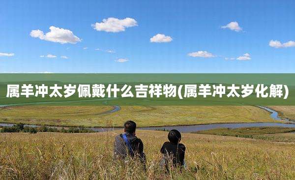 属羊冲太岁佩戴什么吉祥物(属羊冲太岁化解)