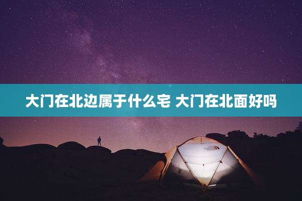 大门在北边属于什么宅 大门在北面好吗