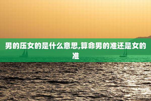 男的压女的是什么意思,算命男的准还是女的准