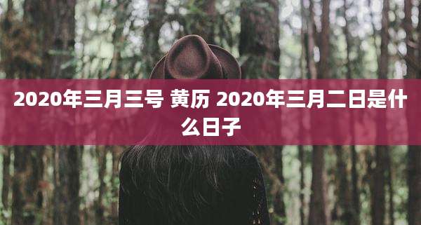 2020年三月三号 黄历 2020年三月二日是什么日子