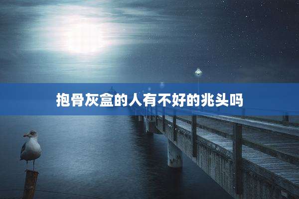 抱骨灰盒的人有不好的兆头吗