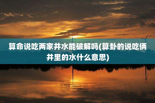 算命说吃两家井水能破解吗(算卦的说吃俩井里的水什么意思)