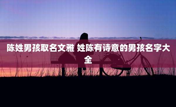 陈姓男孩取名文雅 姓陈有诗意的男孩名字大全