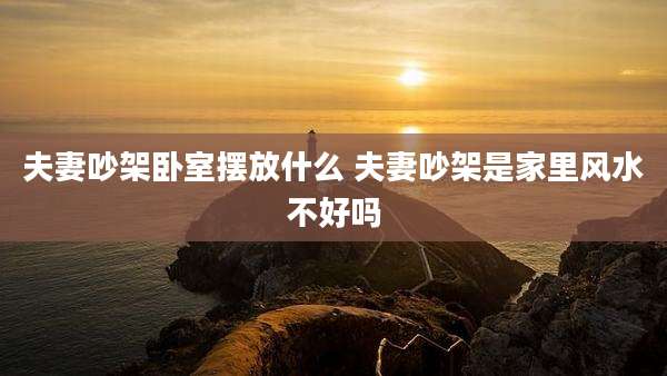 夫妻吵架卧室摆放什么 夫妻吵架是家里风水不好吗