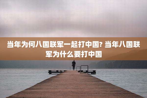 当年为何八国联军一起打中国? 当年八国联军为什么要打中国