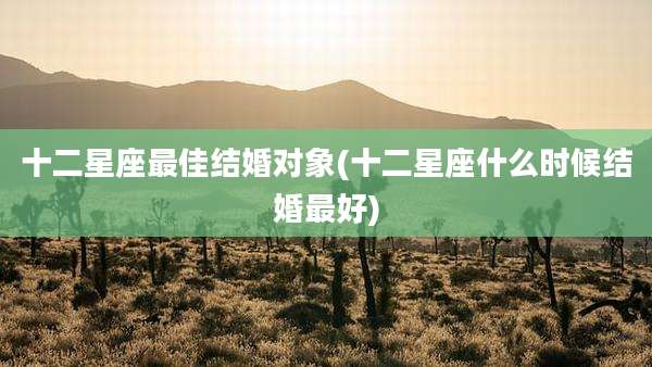 十二星座最佳结婚对象(十二星座什么时候结婚最好)