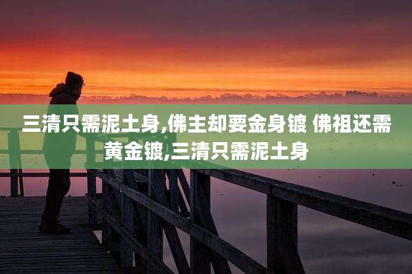 三清只需泥土身,佛主却要金身镀 佛祖还需黄金镀,三清只需泥土身