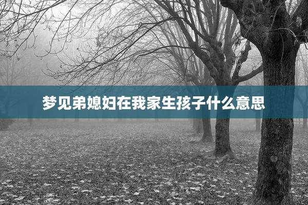 梦见弟媳妇在我家生孩子什么意思