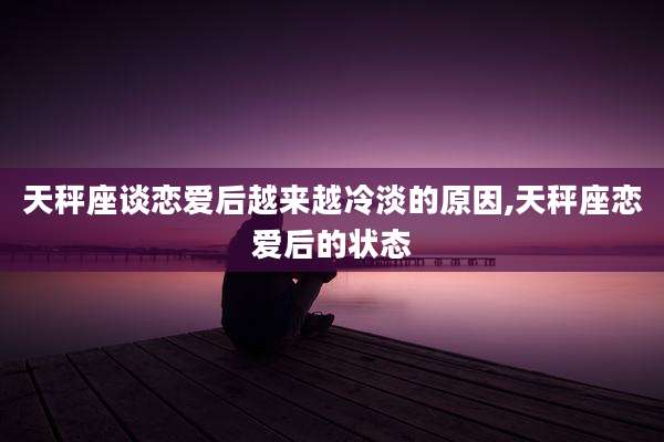天秤座谈恋爱后越来越冷淡的原因,天秤座恋爱后的状态
