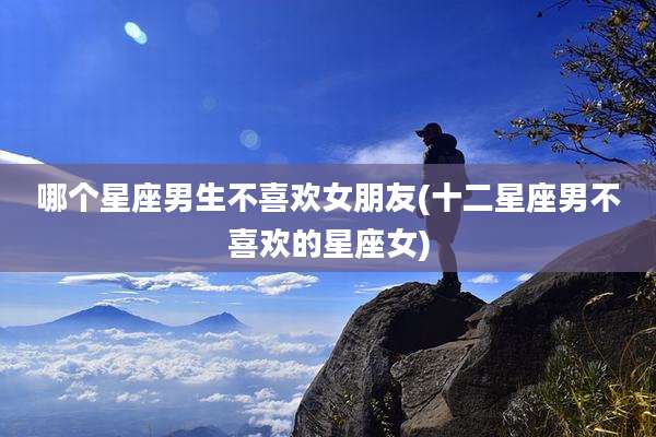 哪个星座男生不喜欢女朋友(十二星座男不喜欢的星座女)