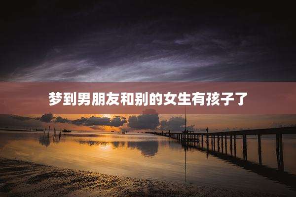 梦到男朋友和别的女生有孩子了