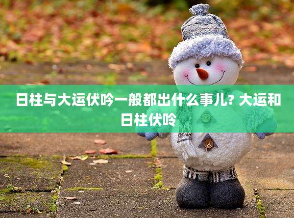 日柱与大运伏吟一般都出什么事儿? 大运和日柱伏呤