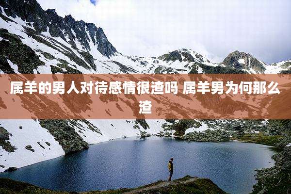 属羊的男人对待感情很渣吗 属羊男为何那么渣