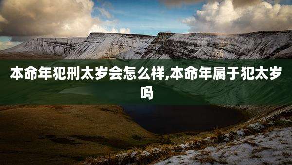 本命年犯刑太岁会怎么样,本命年属于犯太岁吗