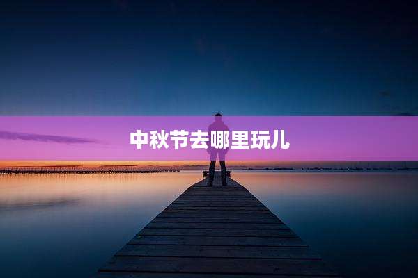 中秋节去哪里玩儿