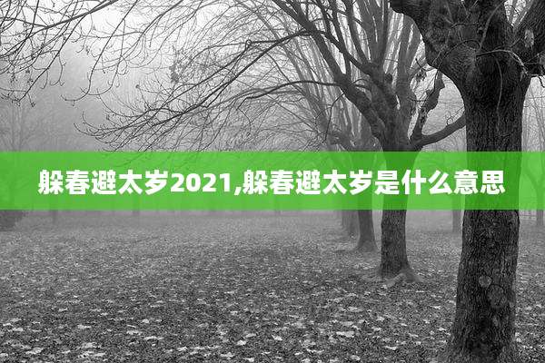 躲春避太岁2021,躲春避太岁是什么意思