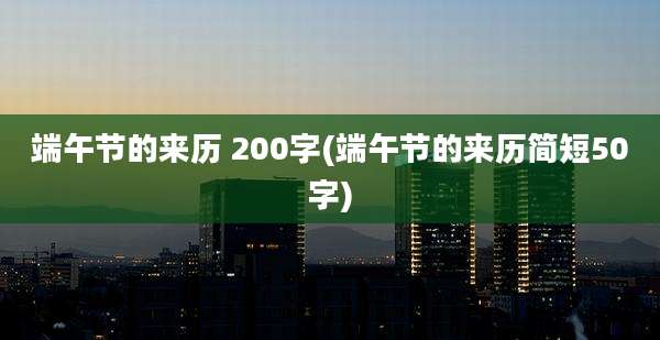 端午节的来历 200字(端午节的来历简短50字)