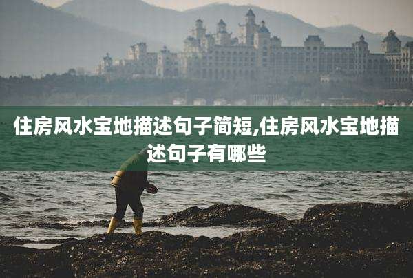 住房风水宝地描述句子简短,住房风水宝地描述句子有哪些