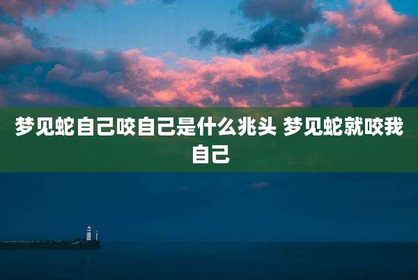 梦见蛇自己咬自己是什么兆头 梦见蛇就咬我自己