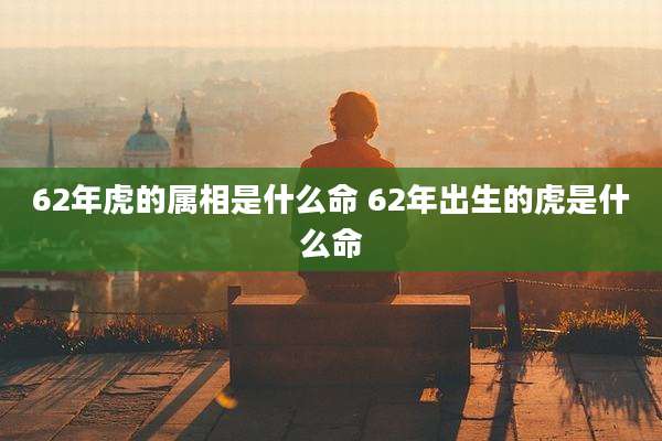 62年虎的属相是什么命 62年出生的虎是什么命