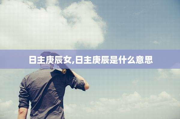 日主庚辰女,日主庚辰是什么意思