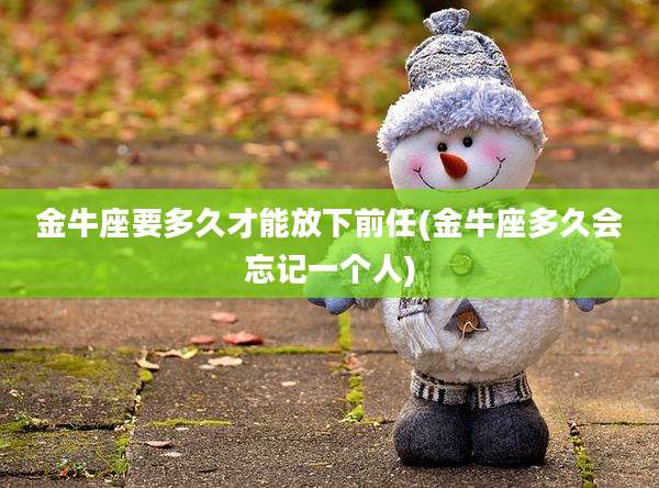 金牛座要多久才能放下前任(金牛座多久会忘记一个人)