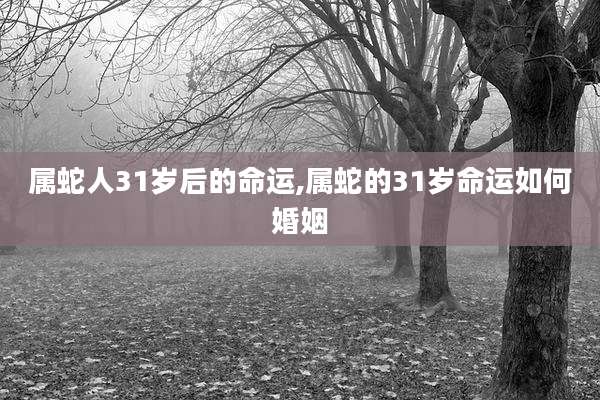 属蛇人31岁后的命运,属蛇的31岁命运如何婚姻