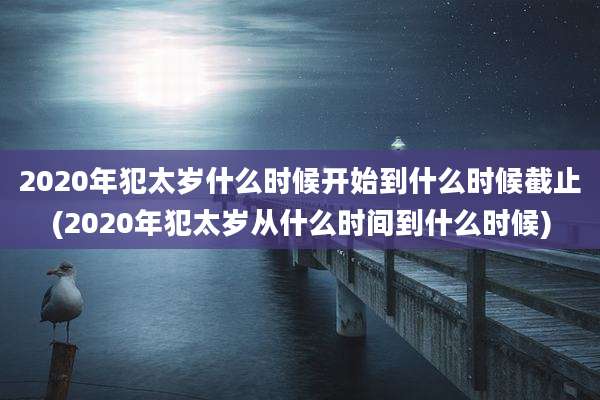 2020年犯太岁什么时候开始到什么时候截止(2020年犯太岁从什么时间到什么时候)