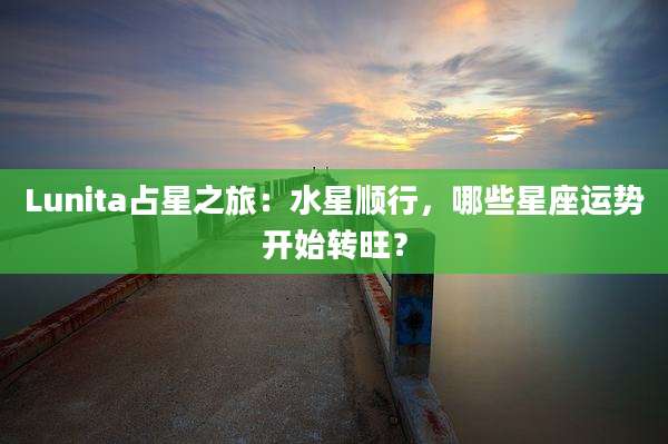 Lunita占星之旅:水星顺行,哪些星座运势开始转旺?