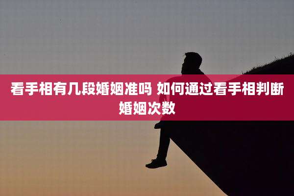 看手相有几段婚姻准吗 如何通过看手相判断婚姻次数