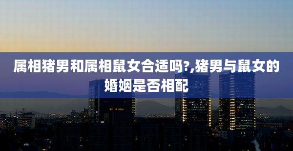属相猪男和属相鼠女合适吗?,猪男与鼠女的婚姻是否相配