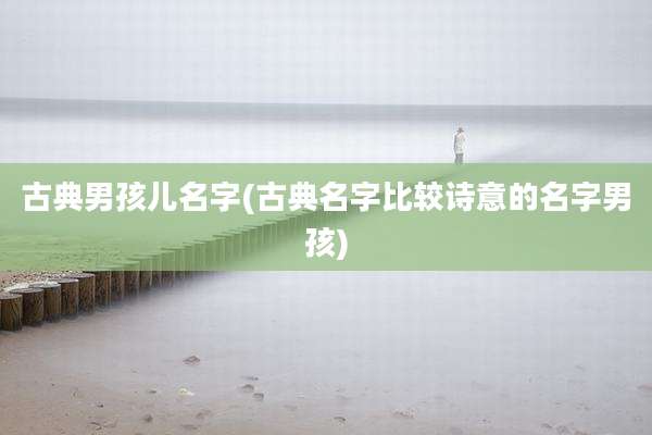 古典男孩儿名字(古典名字比较诗意的名字男孩)