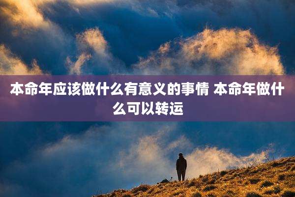 本命年应该做什么有意义的事情 本命年做什么可以转运