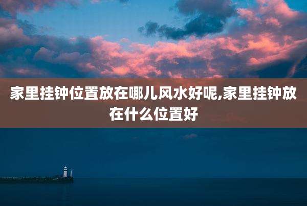 家里挂钟位置放在哪儿风水好呢,家里挂钟放在什么位置好