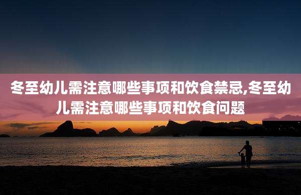 冬至幼儿需注意哪些事项和饮食禁忌,冬至幼儿需注意哪些事项和饮食问题