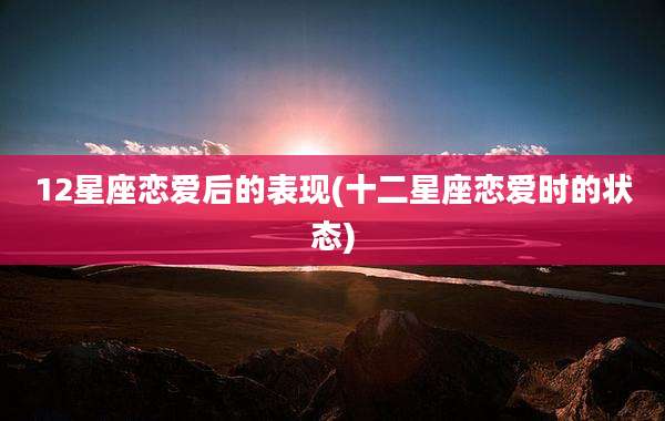 12星座恋爱后的表现(十二星座恋爱时的状态)