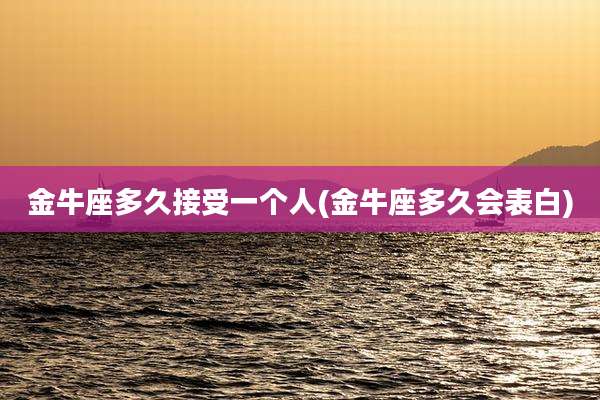 金牛座多久接受一个人(金牛座多久会表白)