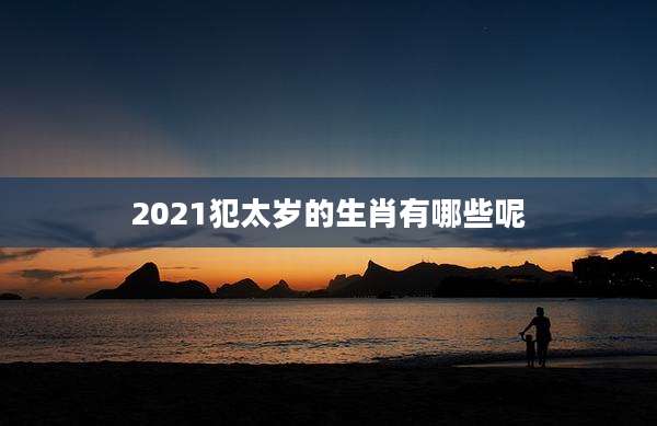 2021犯太岁的生肖有哪些呢