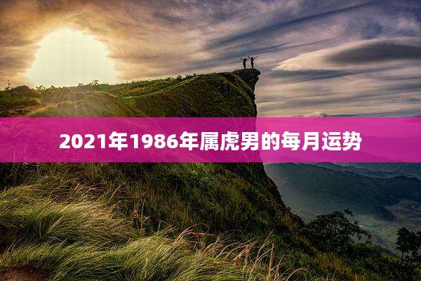 2021年1986年属虎男的每月运势