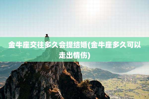 金牛座交往多久会提结婚(金牛座多久可以走出情伤)