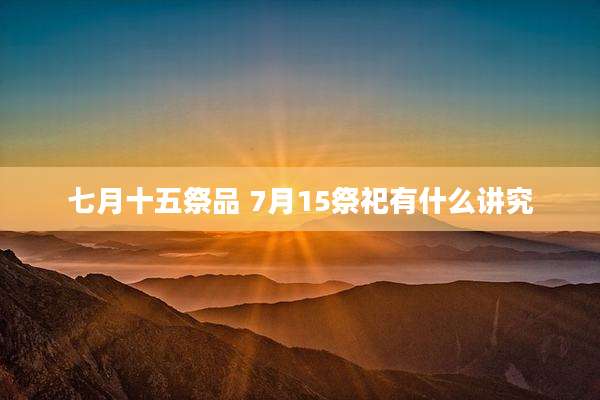 七月十五祭品 7月15祭祀有什么讲究