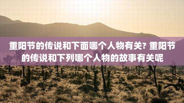 重阳节的传说和下面哪个人物有关? 重阳节的传说和下列哪个人物的故事有关呢