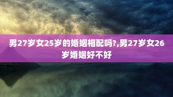 男27岁女25岁的婚姻相配吗?,男27岁女26岁婚姻好不好