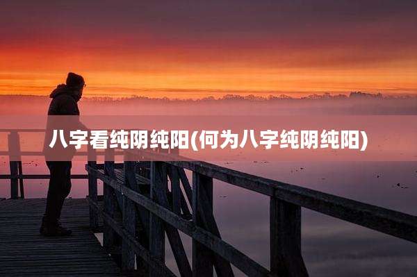 八字看纯阴纯阳(何为八字纯阴纯阳)