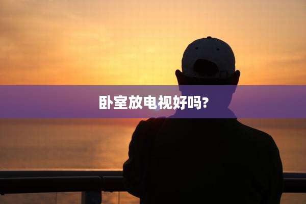 卧室放电视好吗?