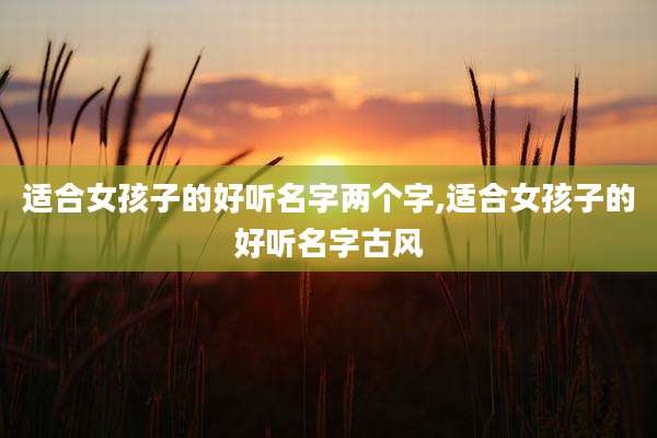 适合女孩子的好听名字两个字,适合女孩子的好听名字古风