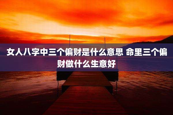 女人八字中三个偏财是什么意思 命里三个偏财做什么生意好